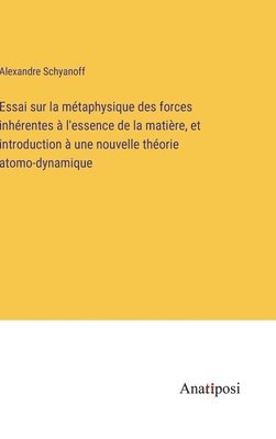 Essai sur la mtaphysique des forces inhrentes  l'essence de la matire, et introduction  une nouvelle thorie atomo-dynamique 1