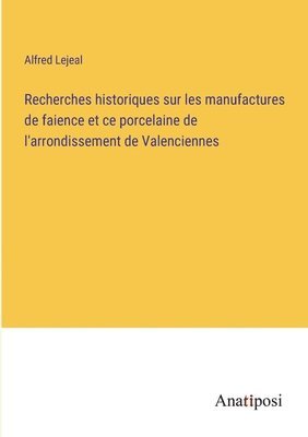 Recherches historiques sur les manufactures de faience et ce porcelaine de l'arrondissement de Valenciennes 1