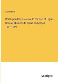 bokomslag Correspondence relative to the Earl of Elgin's Special Missions to China and Japan, 1857-1859