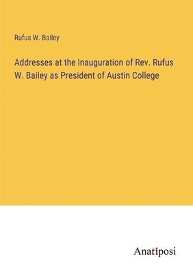 bokomslag Addresses at the Inauguration of Rev. Rufus W. Bailey as President of Austin College