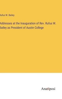 bokomslag Addresses at the Inauguration of Rev. Rufus W. Bailey as President of Austin College