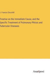 bokomslag Treatise on the Immediate Cause, and the Specific Treatment of Pulmonary Phtisis and Tubercular Diseases