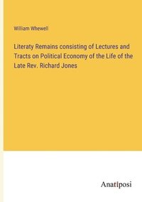 bokomslag Literaty Remains consisting of Lectures and Tracts on Political Economy of the Life of the Late Rev. Richard Jones