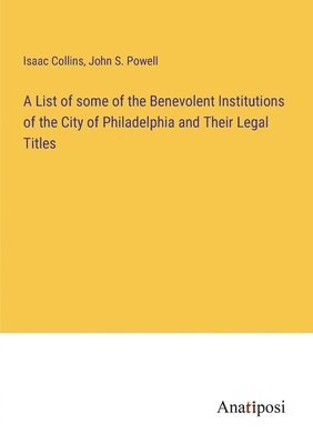 List of some of the Benevolent Institutions of the City of Philadelphia and Their Legal Titles