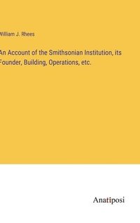 bokomslag An Account of the Smithsonian Institution, its Founder, Building, Operations, etc.