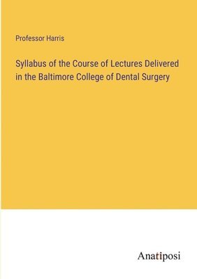 Harris, Professor Harris - Syllabus of the Course of Lectures Delivered in the Baltimore College of Dental Surgery, Häftad