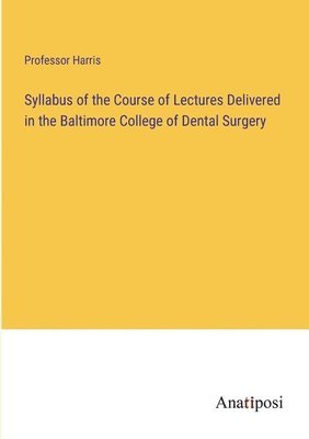 Syllabus of the Course of Lectures Delivered in the Baltimore College of Dental Surgery 1