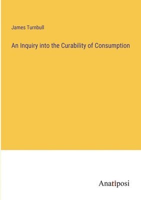 bokomslag An Inquiry into the Curability of Consumption