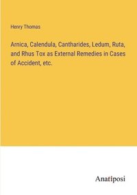 bokomslag Arnica, Calendula, Cantharides, Ledum, Ruta, and Rhus Tox as External Remedies in Cases of Accident, etc.