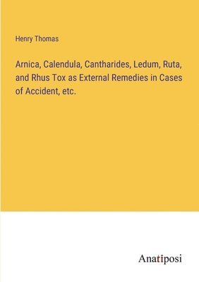 Henry Thomas - Arnica, Calendula, Cantharides, Ledum, Ruta, and Rhus Tox as External Remedies in Cases of Accident, etc., Häftad