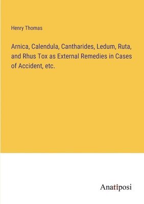 Arnica, Calendula, Cantharides, Ledum, Ruta, and Rhus Tox as External Remedies in Cases of Accident, etc. 1