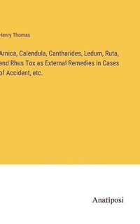 bokomslag Arnica, Calendula, Cantharides, Ledum, Ruta, and Rhus Tox as External Remedies in Cases of Accident, etc.