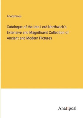 bokomslag Catalogue of the late Lord Northwick's Extensive and Magnificent Collection of Ancient and Modern Pictures