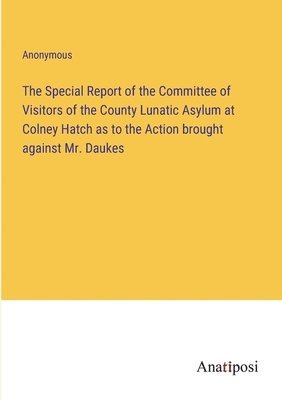 The Special Report of the Committee of Visitors of the County Lunatic Asylum at Colney Hatch as to the Action brought against Mr. Daukes 1