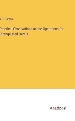 J H James, J. H. James, J.H. James - Practical Observations on the Operations for Strangulated Hernia, Inbunden