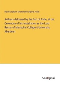 bokomslag Address delivered by the Earl of Airlie, at the Ceremony of his Installation as the Lord Rector of Marischal College & University, Aberdeen