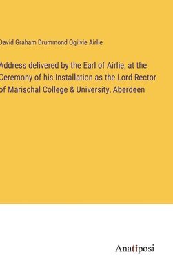 Address delivered by the Earl of Airlie, at the Ceremony of his Installation as the Lord Rector of Marischal College & University, Aberdeen 1