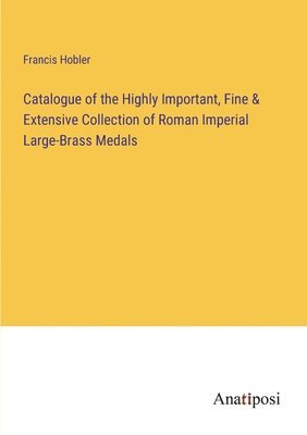 Francis Hobler - Catalogue of the Highly Important, Fine & Extensive Collection of Roman Imperial Large-Brass Medals, Häftad
