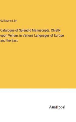 Catalogue of Splendid Manuscripts, Chiefly upon Vellum, in Various Languages of Europe and the East