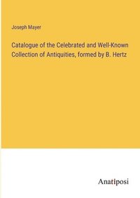 bokomslag Catalogue of the Celebrated and Well-Known Collection of Antiquities, formed by B. Hertz