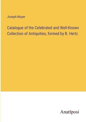 Joseph Mayer - Catalogue of the Celebrated and Well-Known Collection of Antiquities, formed by B. Hertz, Häftad