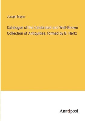 bokomslag Catalogue of the Celebrated and Well-Known Collection of Antiquities, formed by B. Hertz