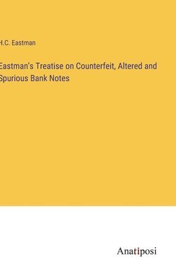 Eastman's Treatise on Counterfeit, Altered and Spurious Bank Notes 1