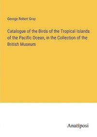 bokomslag Catalogue of the Birds of the Tropical Islands of the Pacific Ocean, in the Collection of the British Museum