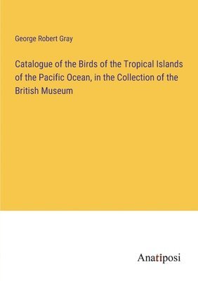 Catalogue of the Birds of the Tropical Islands of the Pacific Ocean, in the Collection of the British Museum 1