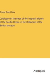 bokomslag Catalogue of the Birds of the Tropical Islands of the Pacific Ocean, in the Collection of the British Museum