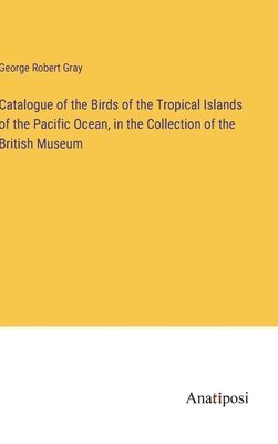 bokomslag Catalogue of the Birds of the Tropical Islands of the Pacific Ocean, in the Collection of the British Museum