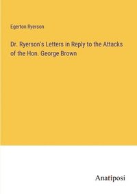 bokomslag Dr. Ryerson's Letters in Reply to the Attacks of the Hon. George Brown