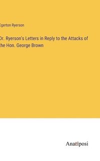 bokomslag Dr. Ryerson's Letters in Reply to the Attacks of the Hon. George Brown