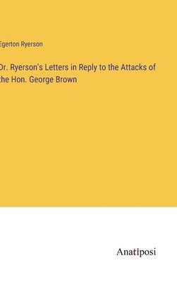 Egerton Ryerson - Dr. Ryerson's Letters in Reply to the Attacks of the Hon. George Brown, Inbunden