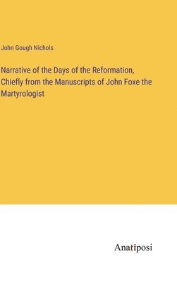 Narrative of the Days of the Reformation, Chiefly from the Manuscripts of John Foxe the Martyrologist 1