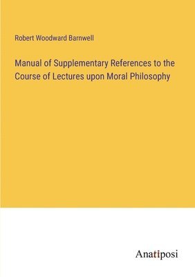 Robert Woodward Barnwell - Manual of Supplementary References to the Course of Lectures upon Moral Philosophy, Häftad
