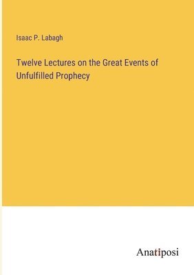 Twelve Lectures on the Great Events of Unfulfilled Prophecy 1