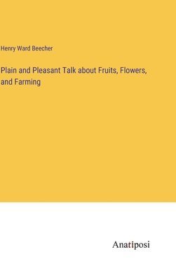 Henry Ward Beecher - Plain and Pleasant Talk about Fruits, Flowers, and Farming, Inbunden