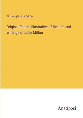 Original Papers Illustrative of the Life and Writings of John Milton 1