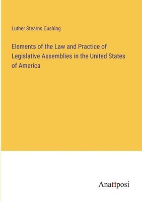 Elements of the Law and Practice of Legislative Assemblies in the United States of America 1