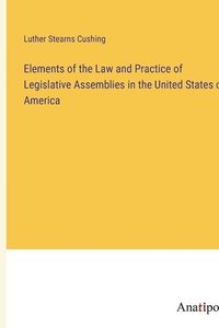 bokomslag Elements of the Law and Practice of Legislative Assemblies in the United States of America