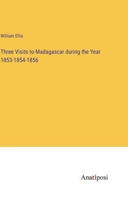 Three Visits to Madagascar during the Year 1853-1854-1856 1