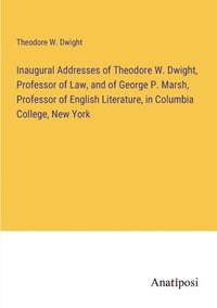 bokomslag Inaugural Addresses of Theodore W. Dwight, Professor of Law, and of George P. Marsh, Professor of English Literature, in Columbia College, New York