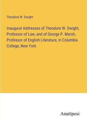 Theodore W Dwight - Inaugural Addresses of Theodore W. Dwight, Professor of Law, and of George P. Marsh, Professor of English Literature, in Columbia College, New York, Häftad