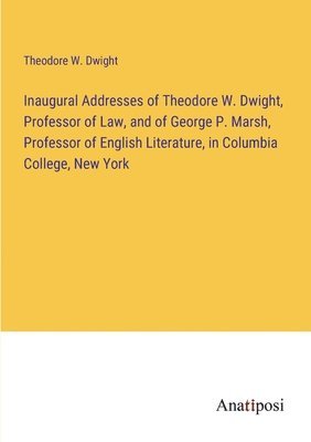 Inaugural Addresses of Theodore W. Dwight, Professor of Law, and of George P. Marsh, Professor of English Literature, in Columbia College, New York 1