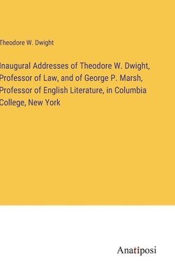 Theodore W Dwight - Inaugural Addresses of Theodore W. Dwight, Professor of Law, and of George P. Marsh, Professor of English Literature, in Columbia College, New York, Inbunden