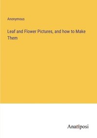 bokomslag Leaf and Flower Pictures, and how to Make Them