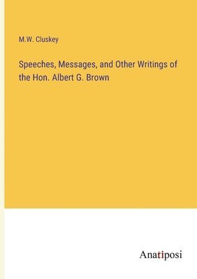 Speeches, Messages, and Other Writings of the Hon. Albert G. Brown 1