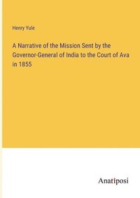 bokomslag A Narrative of the Mission Sent by the Governor-General of India to the Court of Ava in 1855