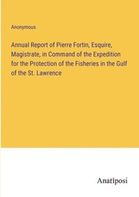 bokomslag Annual Report of Pierre Fortin, Esquire, Magistrate, in Command of the Expedition for the Protection of the Fisheries in the Gulf of the St. Lawrence